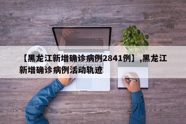 【黑龙江新增确诊病例2841例】,黑龙江新增确诊病例活动轨迹