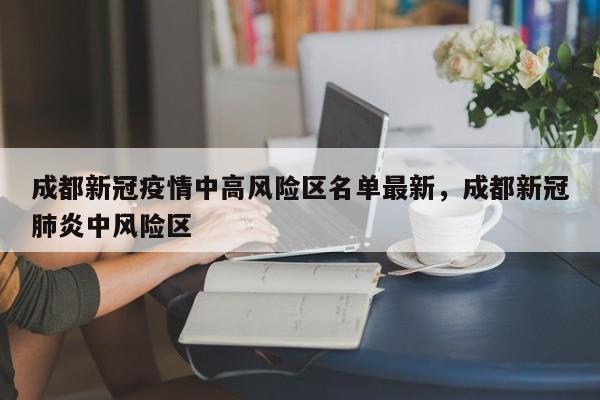 成都新冠疫情中高风险区名单最新，成都新冠肺炎中风险区