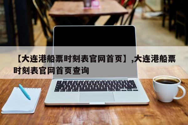 【大连港船票时刻表官网首页】,大连港船票时刻表官网首页查询