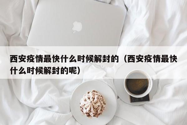 西安疫情最快什么时候解封的（西安疫情最快什么时候解封的呢）