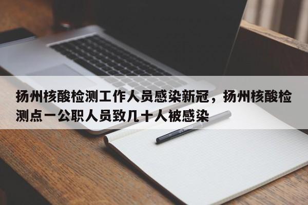 扬州核酸检测工作人员感染新冠，扬州核酸检测点一公职人员致几十人被感染