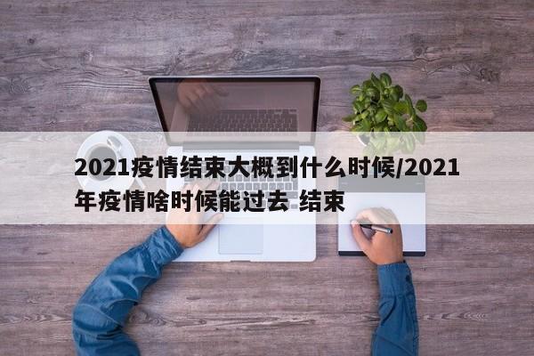 2021疫情结束大概到什么时候/2021年疫情啥时候能过去 结束