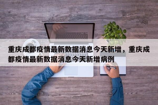 重庆成都疫情最新数据消息今天新增，重庆成都疫情最新数据消息今天新增病例