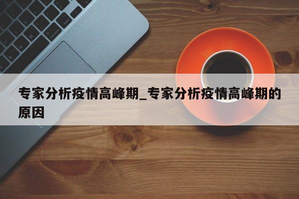 专家分析疫情高峰期_专家分析疫情高峰期的原因