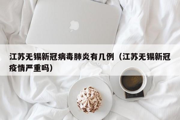 江苏无锡新冠病毒肺炎有几例（江苏无锡新冠疫情严重吗）