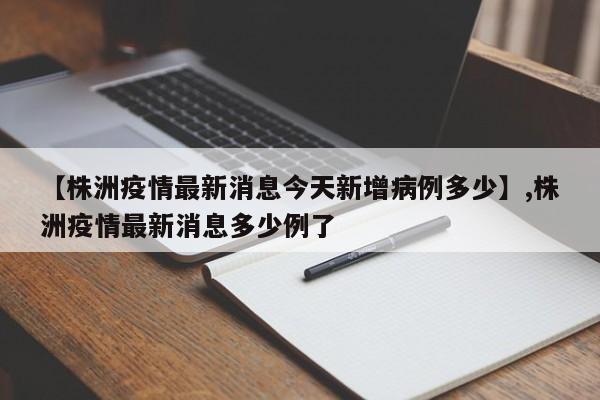 【株洲疫情最新消息今天新增病例多少】,株洲疫情最新消息多少例了