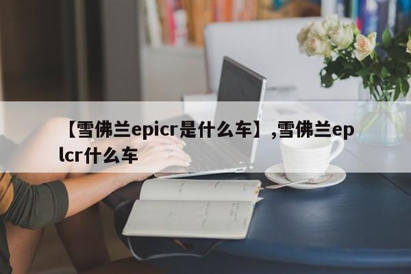【雪佛兰epicr是什么车】,雪佛兰eplcr什么车