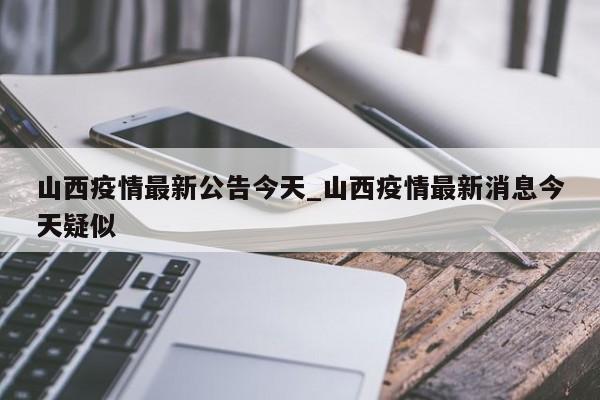 山西疫情最新公告今天_山西疫情最新消息今天疑似