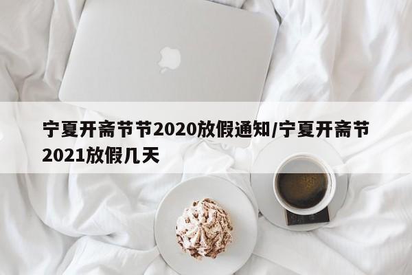 宁夏开斋节节2020放假通知/宁夏开斋节2021放假几天