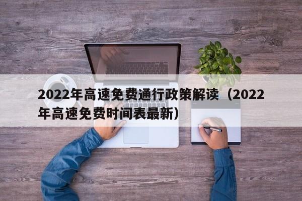 2022年高速免费通行政策解读（2022年高速免费时间表最新）