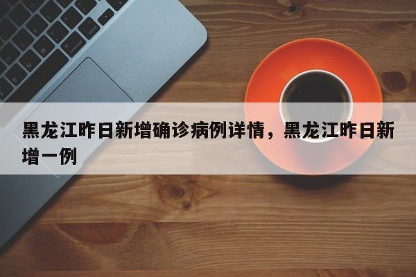 黑龙江昨日新增确诊病例详情，黑龙江昨日新增一例