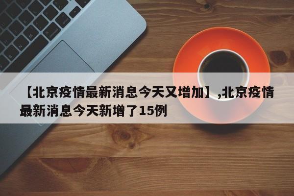 【北京疫情最新消息今天又增加】,北京疫情最新消息今天新增了15例