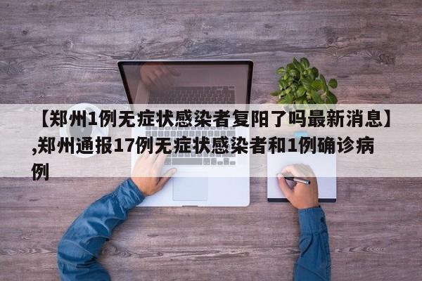 【郑州1例无症状感染者复阳了吗最新消息】,郑州通报17例无症状感染者和1例确诊病例