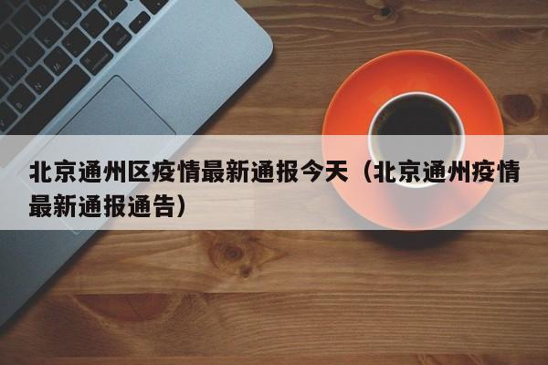 北京通州区疫情最新通报今天（北京通州疫情最新通报通告）