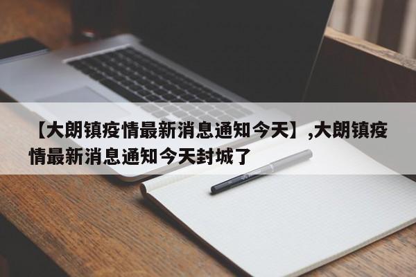 【大朗镇疫情最新消息通知今天】,大朗镇疫情最新消息通知今天封城了