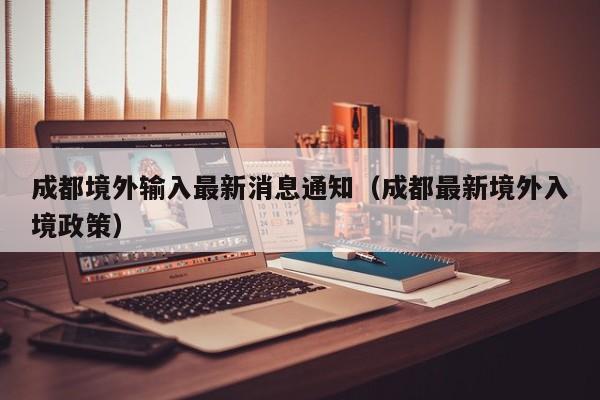 成都境外输入最新消息通知（成都最新境外入境政策）