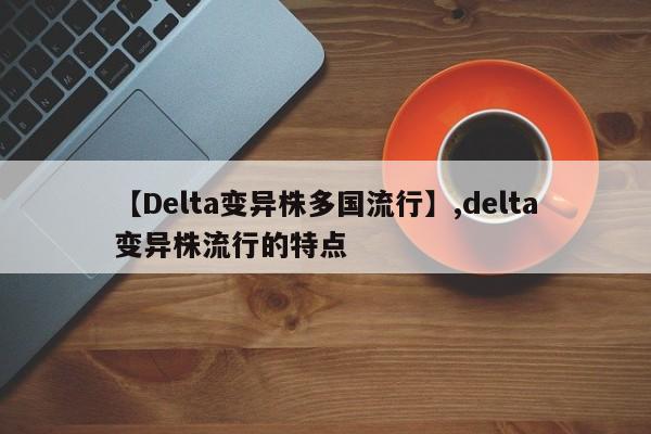 【Delta变异株多国流行】,delta变异株流行的特点