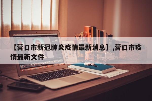【营口市新冠肺炎疫情最新消息】,营口市疫情最新文件