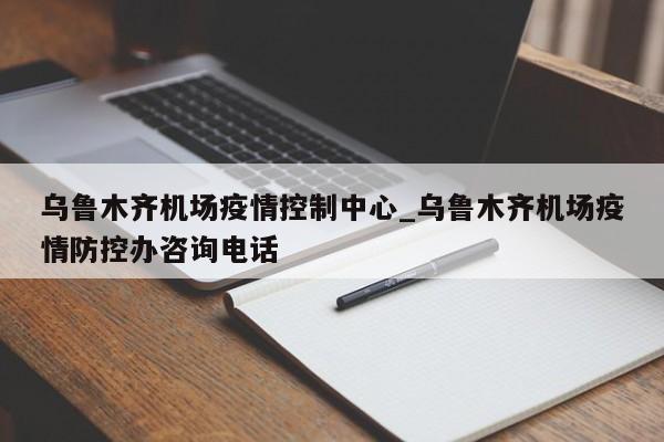 乌鲁木齐机场疫情控制中心_乌鲁木齐机场疫情防控办咨询电话