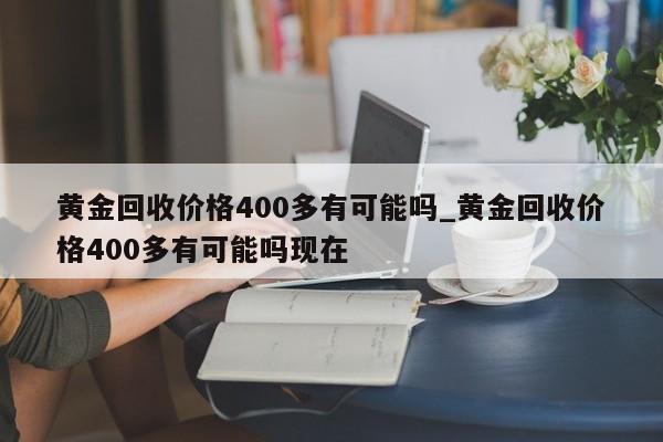黄金回收价格400多有可能吗_黄金回收价格400多有可能吗现在