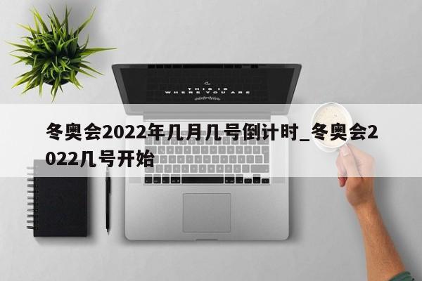 冬奥会2022年几月几号倒计时_冬奥会2022几号开始