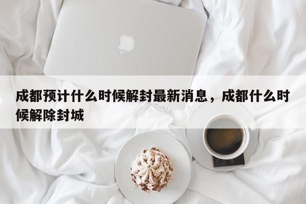 成都预计什么时候解封最新消息，成都什么时候解除封城