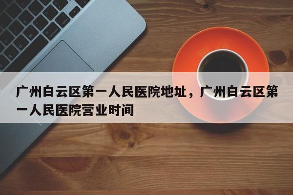 广州白云区第一人民医院地址，广州白云区第一人民医院营业时间