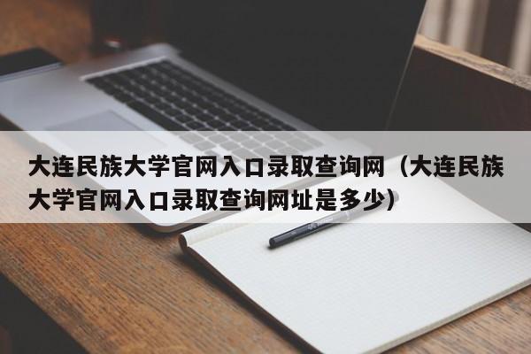 大连民族大学官网入口录取查询网（大连民族大学官网入口录取查询网址是多少）