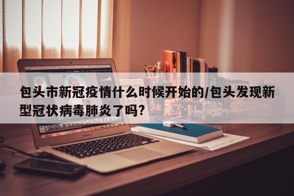 包头市新冠疫情什么时候开始的/包头发现新型冠状病毒肺炎了吗?