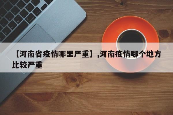 【河南省疫情哪里严重】,河南疫情哪个地方比较严重