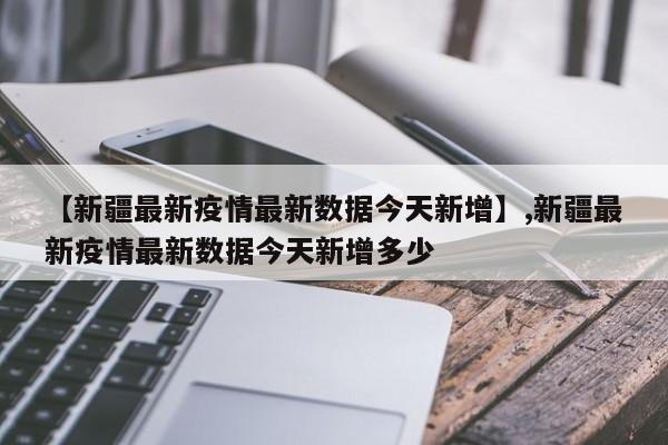 【新疆最新疫情最新数据今天新增】,新疆最新疫情最新数据今天新增多少