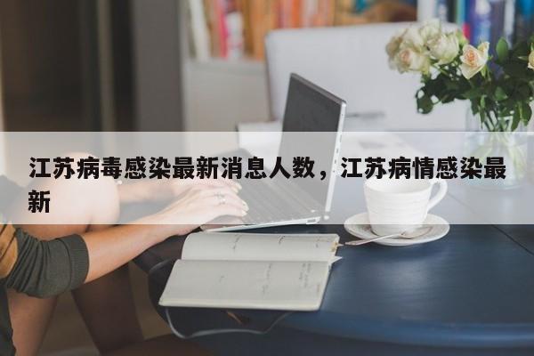 江苏病毒感染最新消息人数，江苏病情感染最新