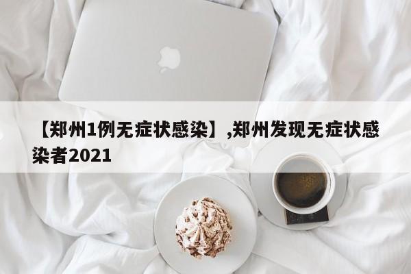 【郑州1例无症状感染】,郑州发现无症状感染者2021