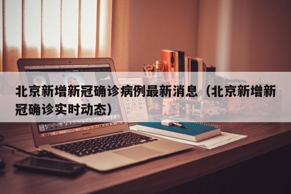 北京新增新冠确诊病例最新消息（北京新增新冠确诊实时动态）