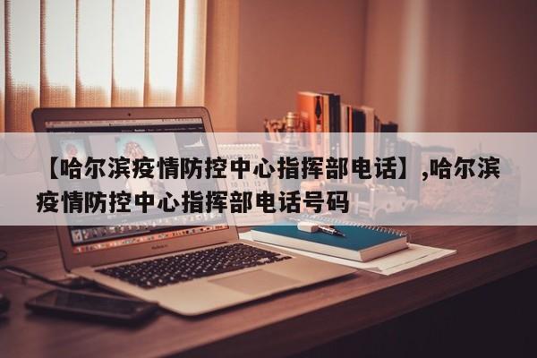 【哈尔滨疫情防控中心指挥部电话】,哈尔滨疫情防控中心指挥部电话号码