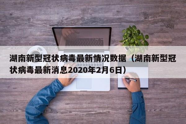 湖南新型冠状病毒最新情况数据（湖南新型冠状病毒最新消息2020年2月6日）