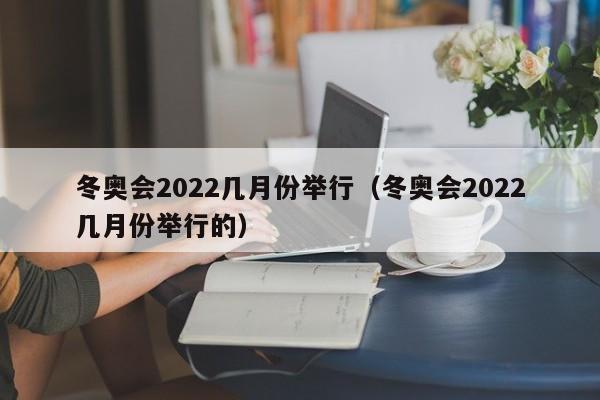 冬奥会2022几月份举行（冬奥会2022几月份举行的）
