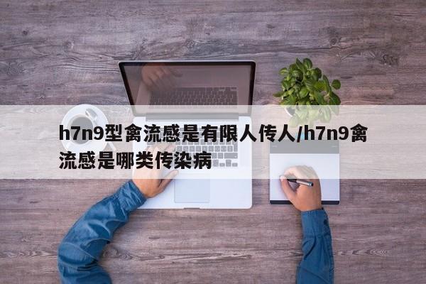 h7n9型禽流感是有限人传人/h7n9禽流感是哪类传染病