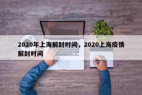 2020年上海解封时间，2020上海疫情解封时间