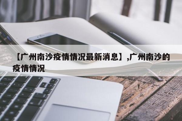 【广州南沙疫情情况最新消息】,广州南沙的疫情情况
