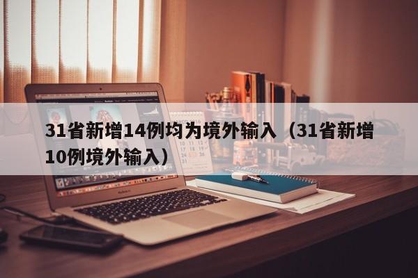 31省新增14例均为境外输入（31省新增10例境外输入）