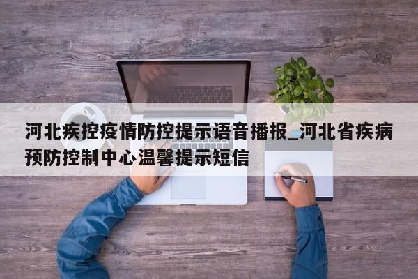 河北疾控疫情防控提示语音播报_河北省疾病预防控制中心温馨提示短信