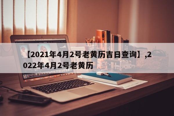 【2021年4月2号老黄历吉日查询】,2022年4月2号老黄历