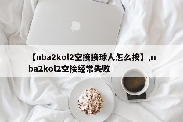 【nba2kol2空接接球人怎么按】,nba2kol2空接经常失败
