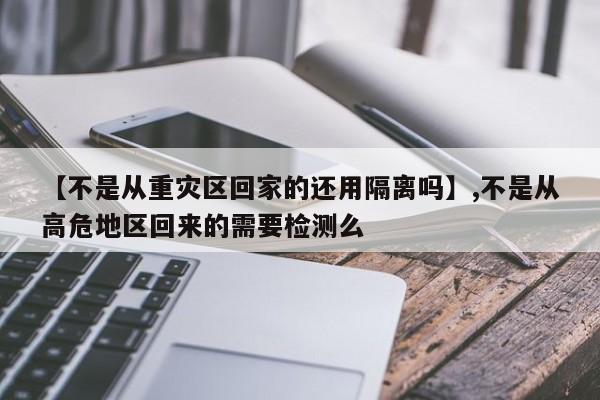 【不是从重灾区回家的还用隔离吗】,不是从高危地区回来的需要检测么