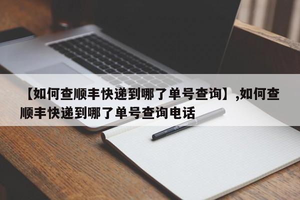 【如何查顺丰快递到哪了单号查询】,如何查顺丰快递到哪了单号查询电话