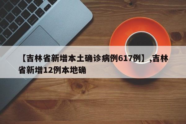 【吉林省新增本土确诊病例617例】,吉林省新增12例本地确