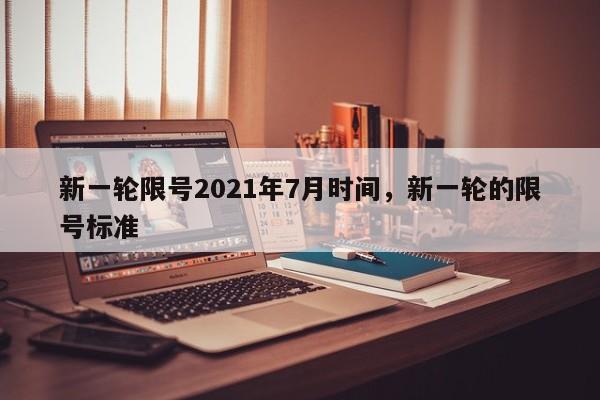 新一轮限号2021年7月时间，新一轮的限号标准