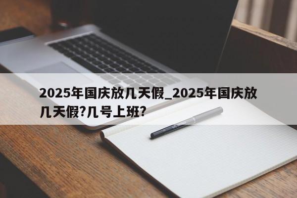 2025年国庆放几天假_2025年国庆放几天假?几号上班?