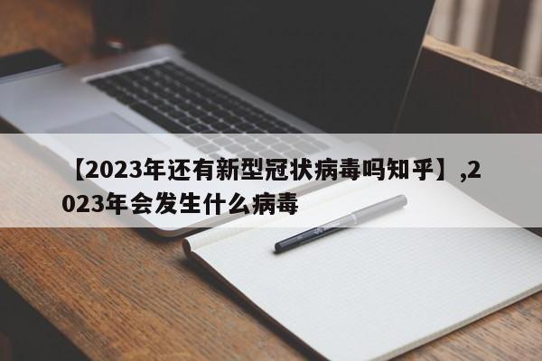 【2023年还有新型冠状病毒吗知乎】,2023年会发生什么病毒